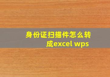 身份证扫描件怎么转成excel wps